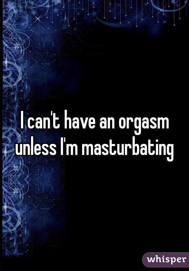 I can't have an orgasm unless I'm masturbating 