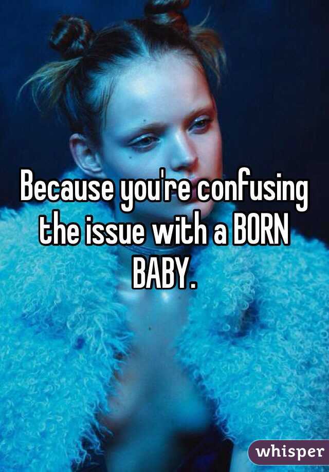Because you're confusing the issue with a BORN BABY.