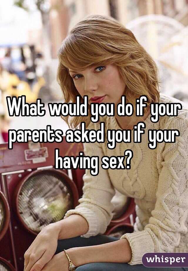 What would you do if your parents asked you if your having sex? 