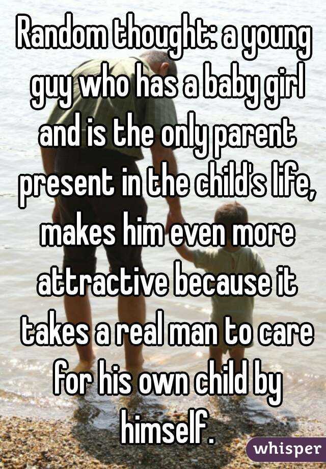Random thought: a young guy who has a baby girl and is the only parent present in the child's life, makes him even more attractive because it takes a real man to care for his own child by himself.