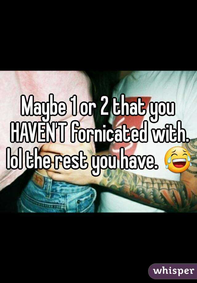 Maybe 1 or 2 that you HAVEN'T fornicated with. lol the rest you have. 😂