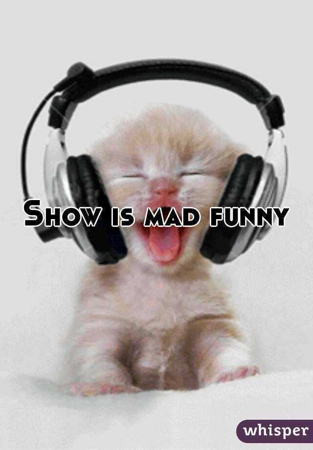 Show is mad funny