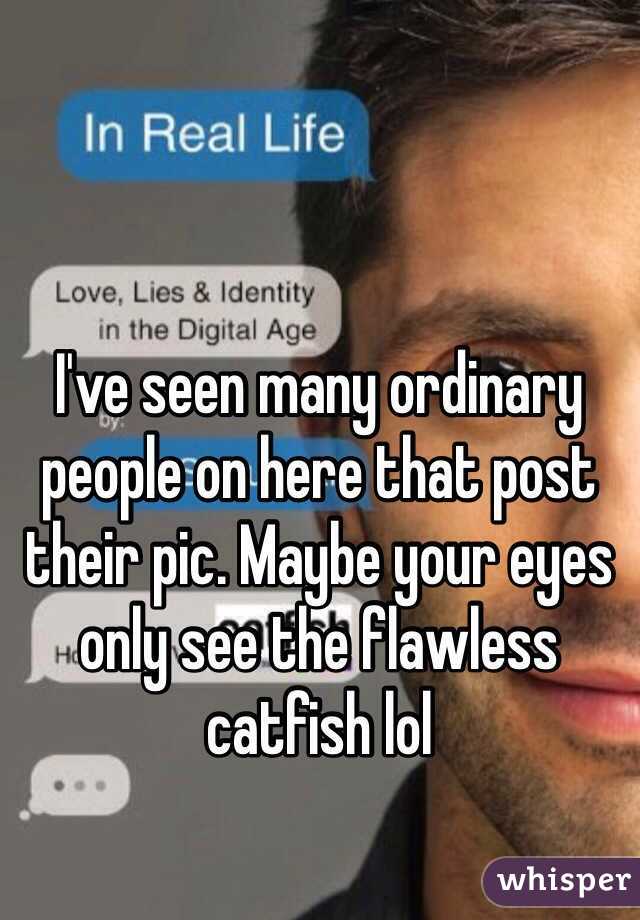 I've seen many ordinary people on here that post their pic. Maybe your eyes only see the flawless catfish lol 