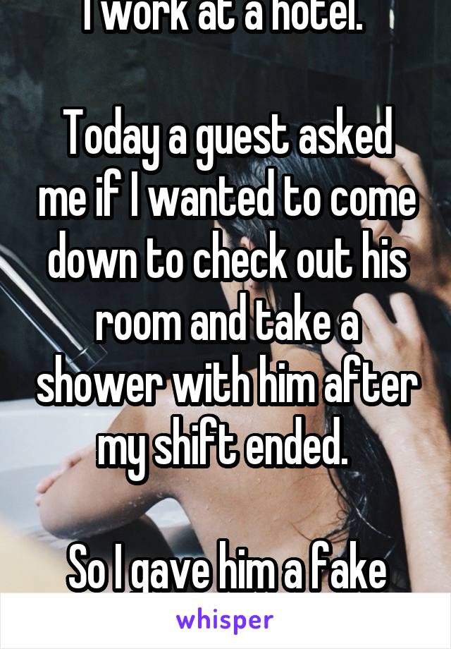 I work at a hotel. 

Today a guest asked me if I wanted to come down to check out his room and take a shower with him after my shift ended. 

So I gave him a fake number. 