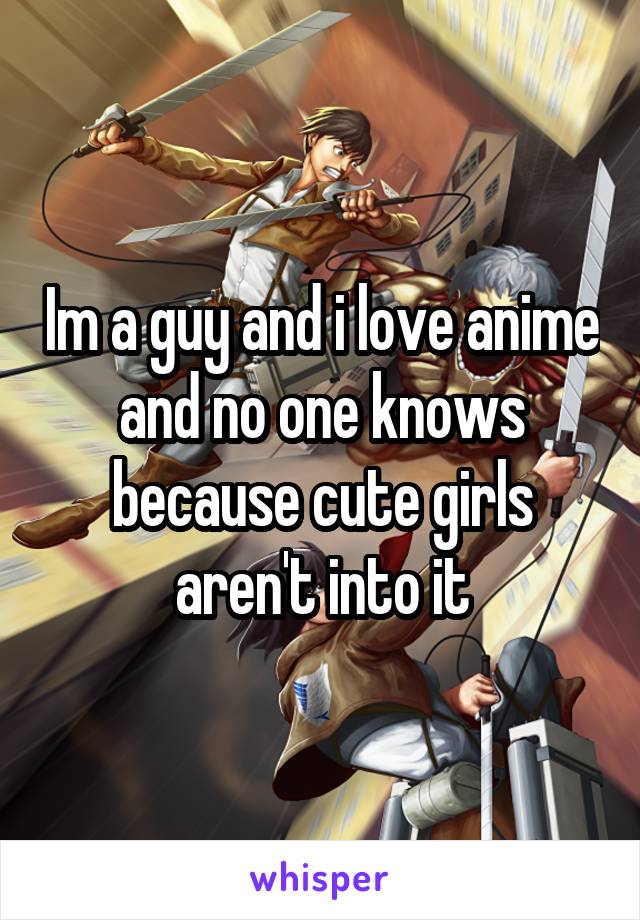 Im a guy and i love anime and no one knows because cute girls aren't into it