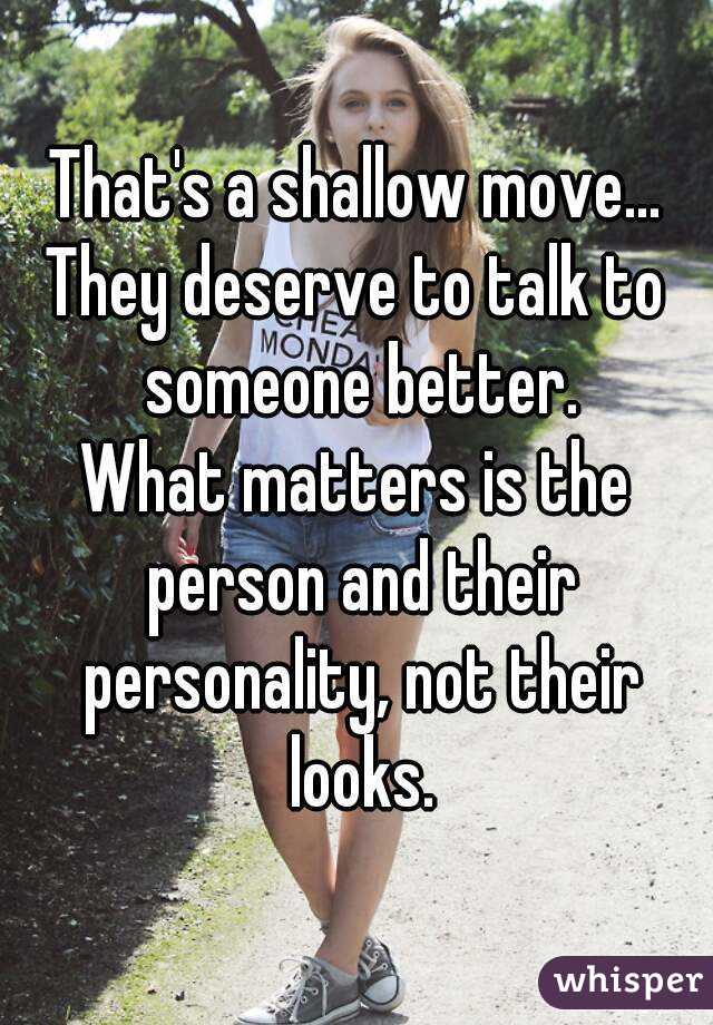 That's a shallow move...
They deserve to talk to someone better.
What matters is the person and their personality, not their looks.
