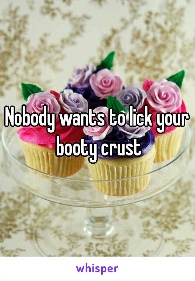 Nobody wants to lick your booty crust