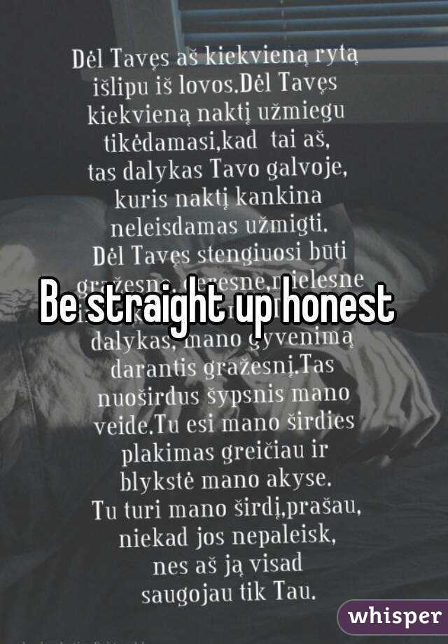 Be straight up honest 