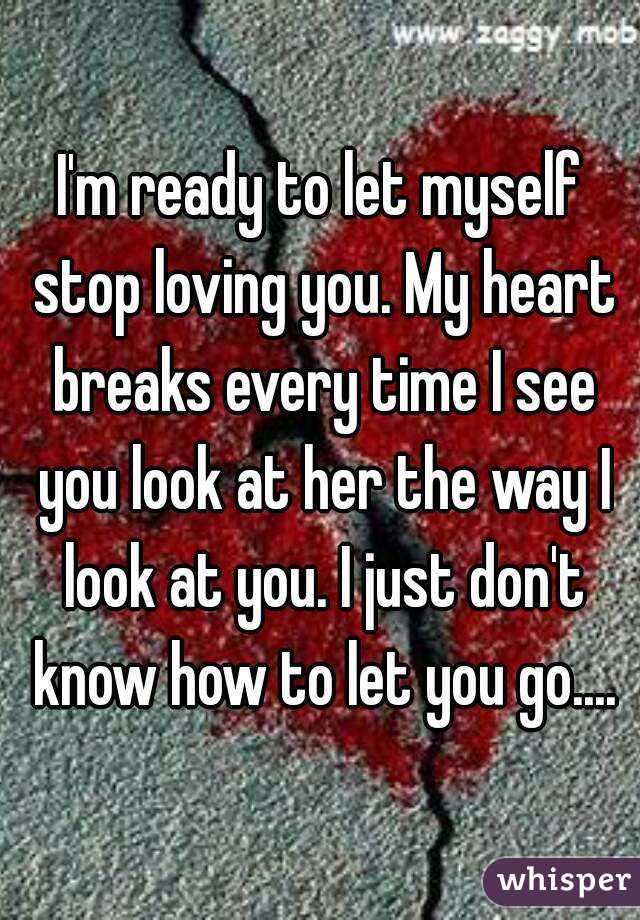 I'm ready to let myself stop loving you. My heart breaks every time I see you look at her the way I look at you. I just don't know how to let you go....