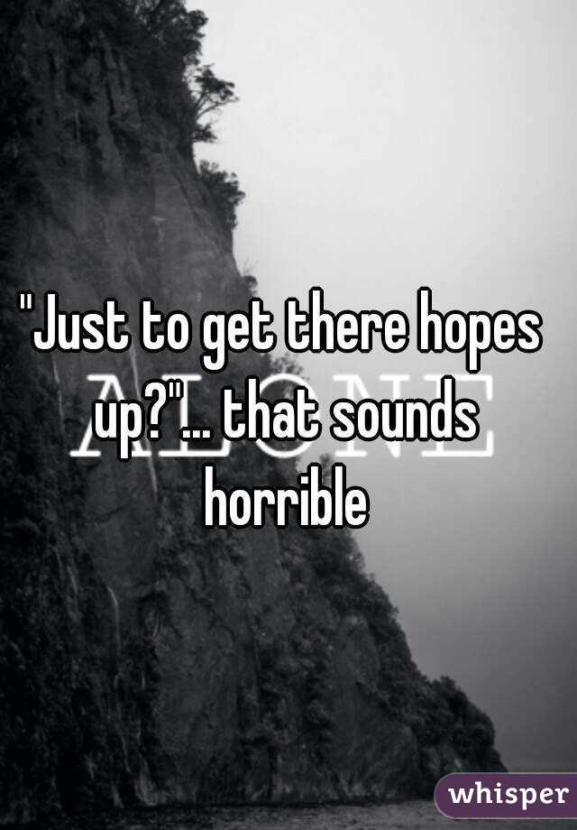 "Just to get there hopes up?"... that sounds horrible