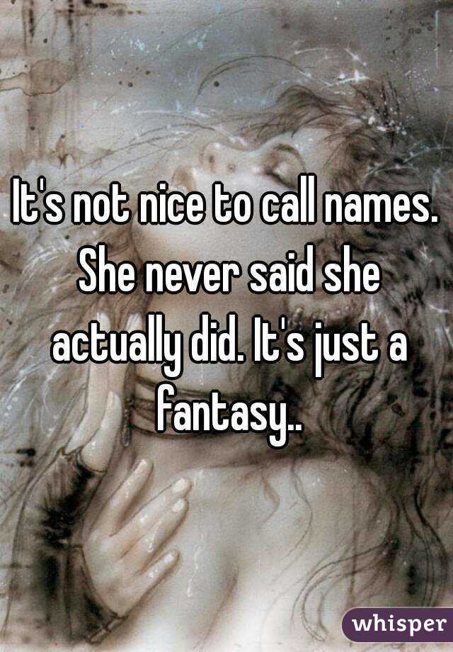 It's not nice to call names. She never said she actually did. It's just a fantasy..