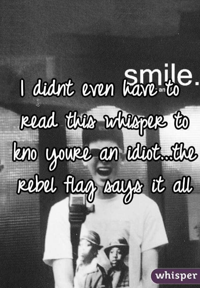 I didnt even have to read this whisper to kno youre an idiot...the rebel flag says it all
