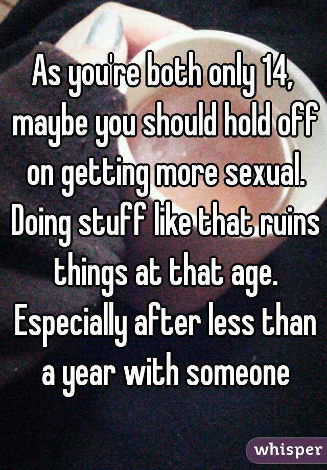 As you're both only 14, maybe you should hold off on getting more sexual. Doing stuff like that ruins things at that age. Especially after less than a year with someone
