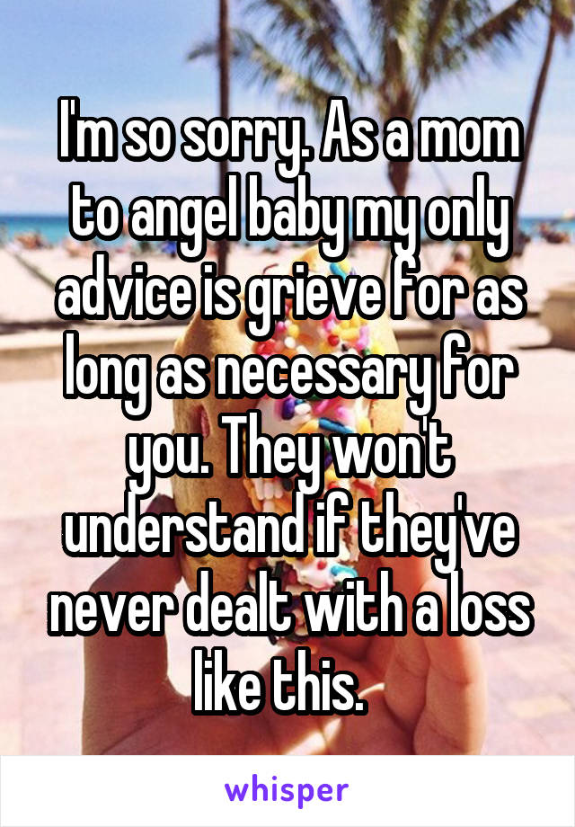 I'm so sorry. As a mom to angel baby my only advice is grieve for as long as necessary for you. They won't understand if they've never dealt with a loss like this.  