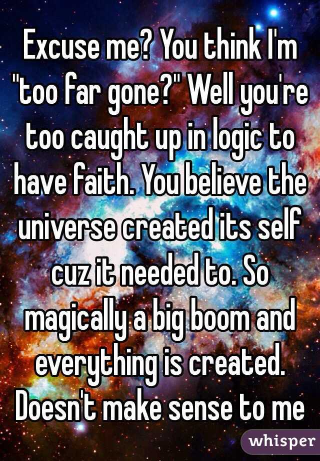 Excuse me? You think I'm "too far gone?" Well you're too caught up in logic to have faith. You believe the universe created its self cuz it needed to. So magically a big boom and everything is created. Doesn't make sense to me