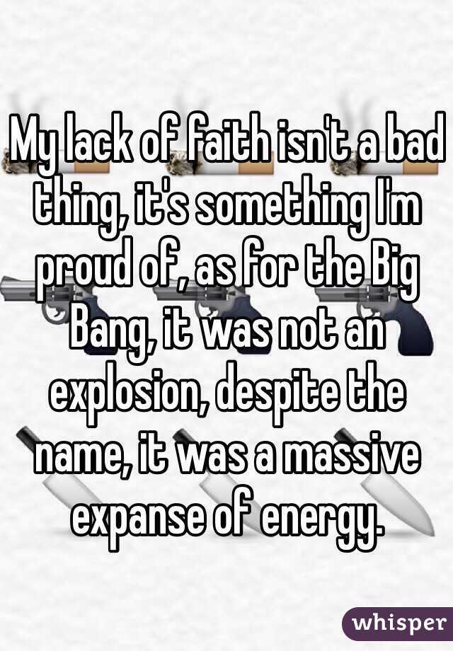 My lack of faith isn't a bad thing, it's something I'm proud of, as for the Big Bang, it was not an explosion, despite the name, it was a massive expanse of energy.