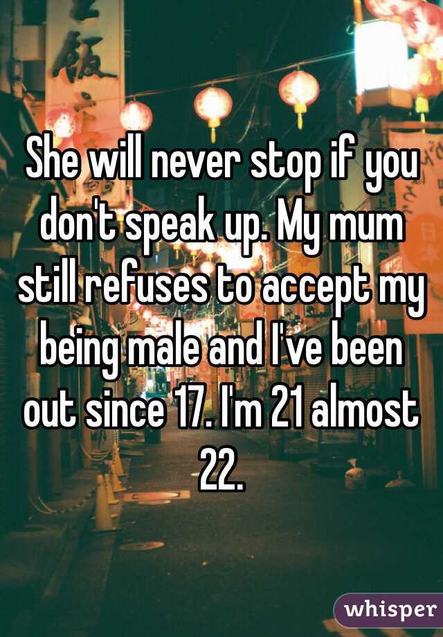 She will never stop if you don't speak up. My mum still refuses to accept my being male and I've been out since 17. I'm 21 almost 22.