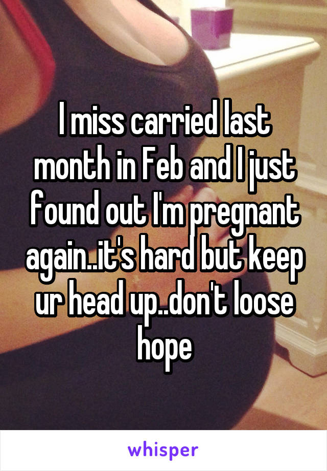 I miss carried last month in Feb and I just found out I'm pregnant again..it's hard but keep ur head up..don't loose hope