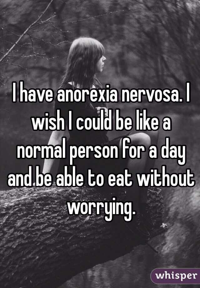I have anorexia nervosa. I wish I could be like a normal person for a day and be able to eat without worrying.  