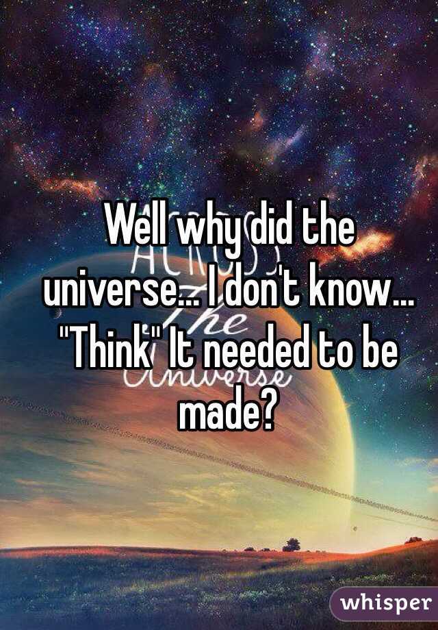 Well why did the universe... I don't know... "Think" It needed to be made? 