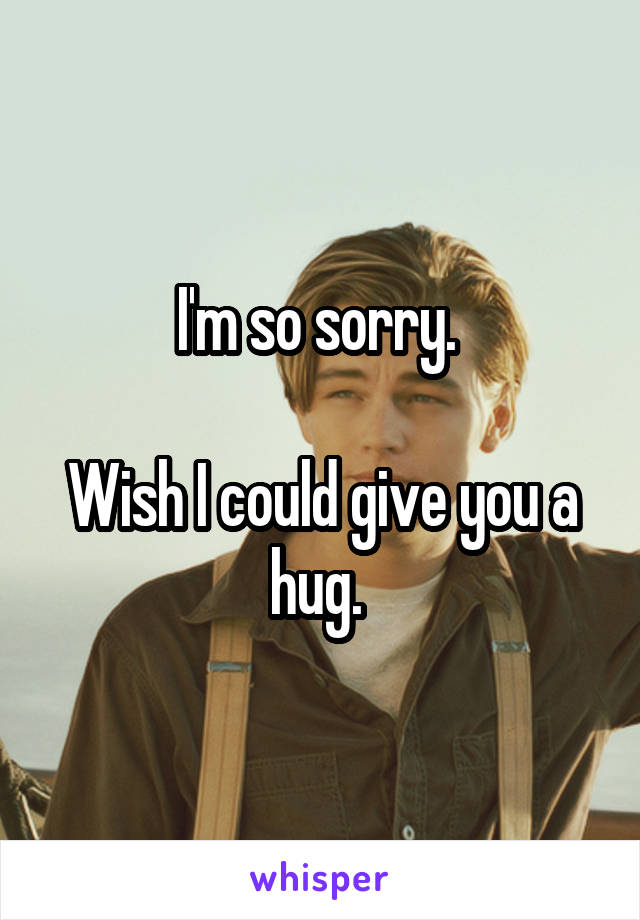 I'm so sorry. 

Wish I could give you a hug. 