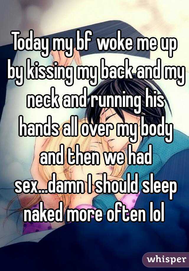 Today my bf woke me up by kissing my back and my neck and running his hands all over my body and then we had sex...damn I should sleep naked more often lol 