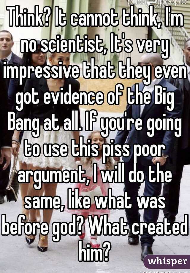 Think? It cannot think, I'm no scientist, It's very impressive that they even got evidence of the Big Bang at all. If you're going to use this piss poor argument, I will do the same, like what was before god? What created him?