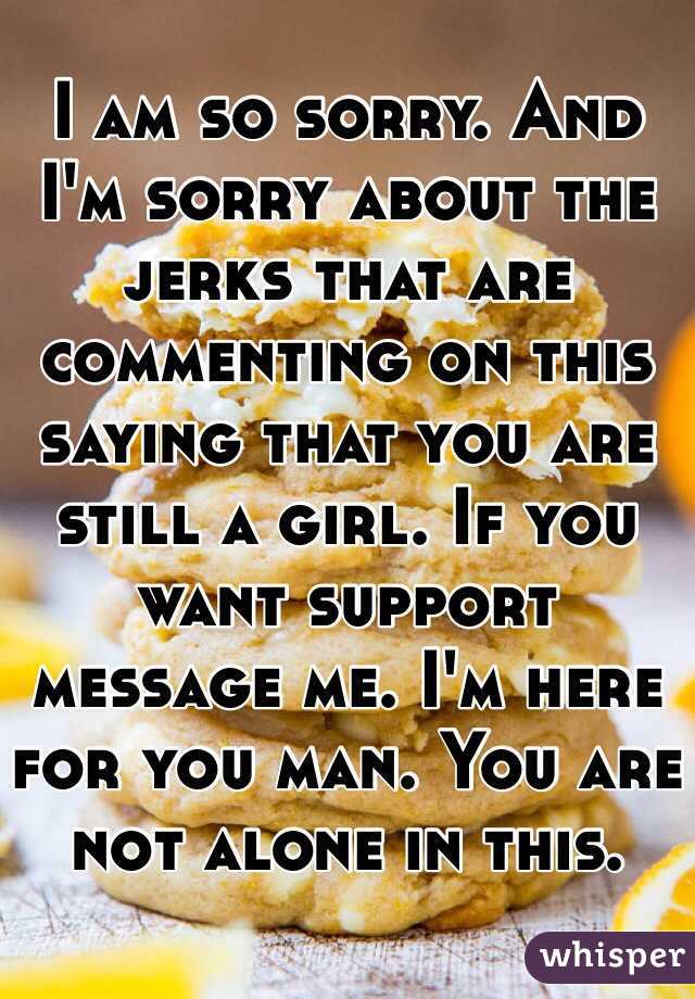 I am so sorry. And I'm sorry about the jerks that are commenting on this saying that you are still a girl. If you want support message me. I'm here for you man. You are not alone in this.