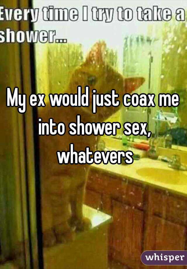 My ex would just coax me into shower sex, whatevers