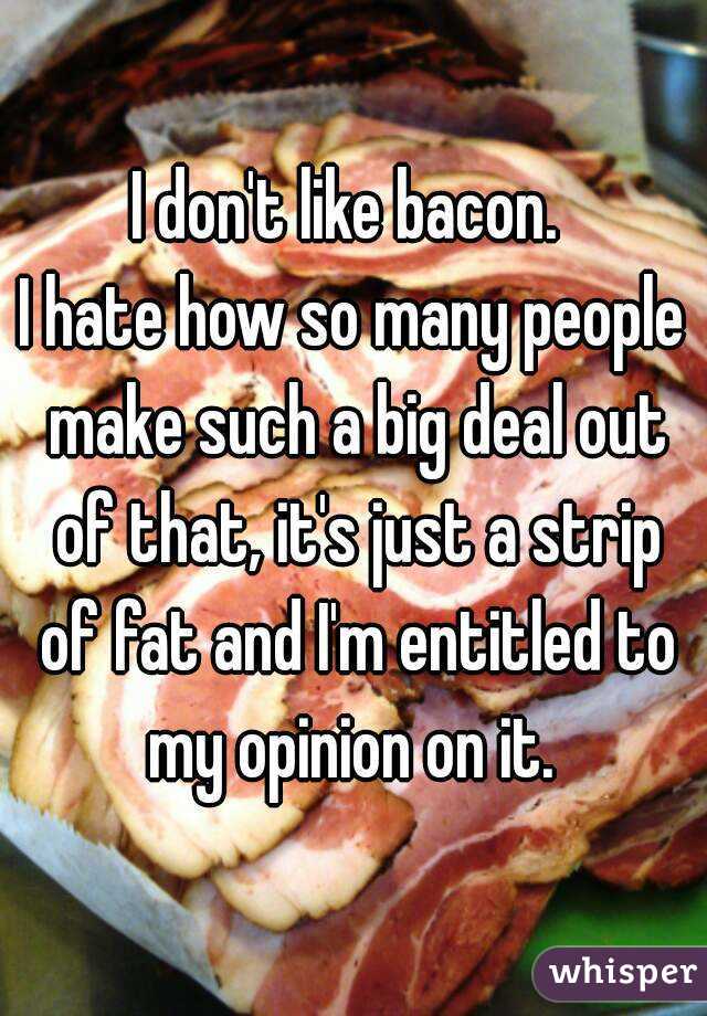 I don't like bacon. 
I hate how so many people make such a big deal out of that, it's just a strip of fat and I'm entitled to my opinion on it. 