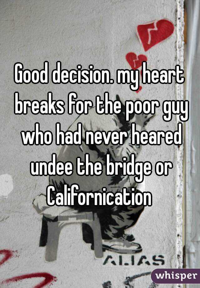 Good decision. my heart breaks for the poor guy who had never heared undee the bridge or Californication 