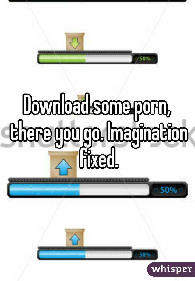Download some porn, there you go. Imagination fixed.
