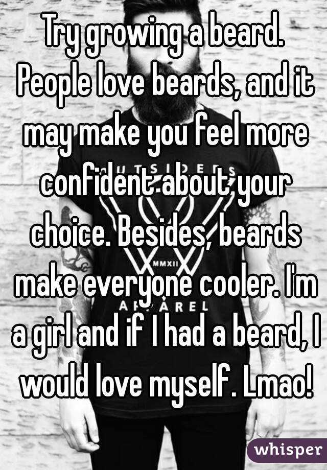 Try growing a beard. People love beards, and it may make you feel more confident about your choice. Besides, beards make everyone cooler. I'm a girl and if I had a beard, I would love myself. Lmao!