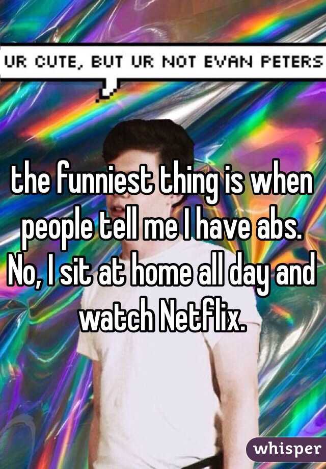 the funniest thing is when people tell me I have abs. No, I sit at home all day and watch Netflix. 
