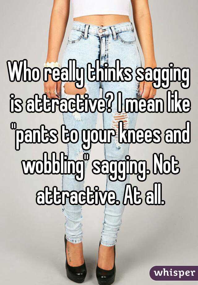 Who really thinks sagging is attractive? I mean like "pants to your knees and wobbling" sagging. Not attractive. At all.
