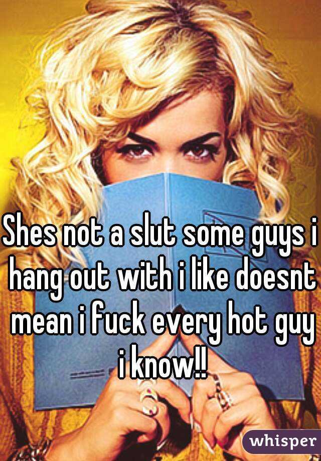 Shes not a slut some guys i hang out with i like doesnt mean i fuck every hot guy i know!!