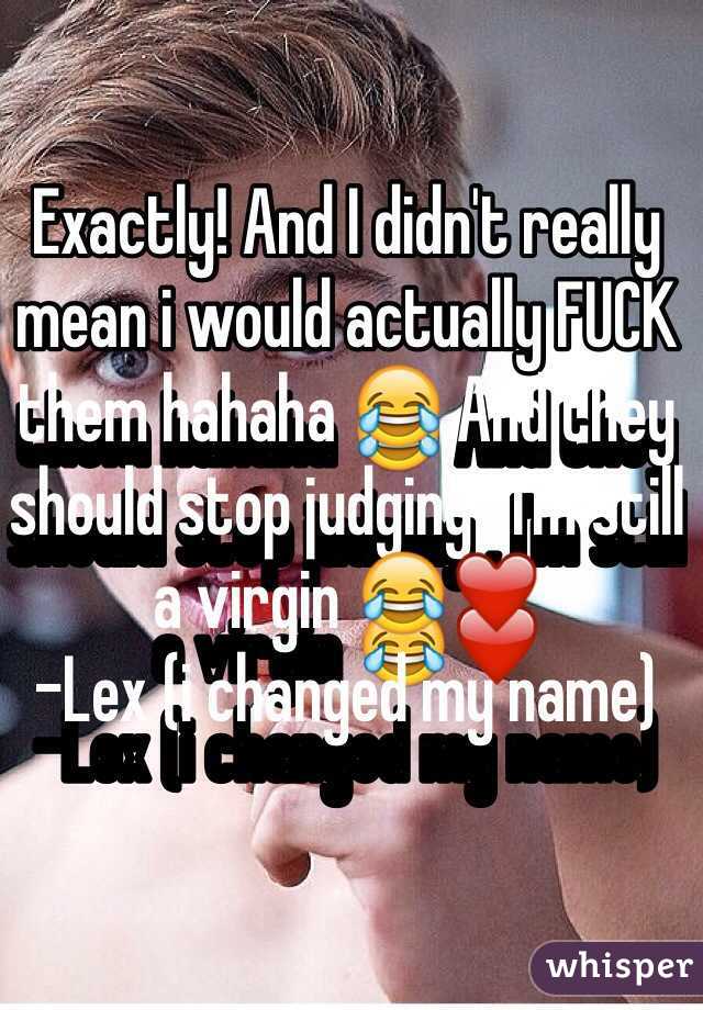 Exactly! And I didn't really mean i would actually FUCK them hahaha 😂 And they should stop judging , I'm still a virgin 😂❤️ 
-Lex (i changed my name)