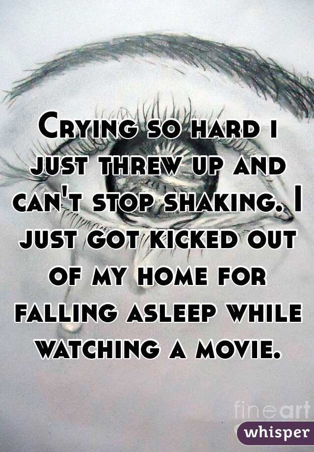 Crying so hard i just threw up and can't stop shaking. I just got kicked out of my home for falling asleep while watching a movie. 