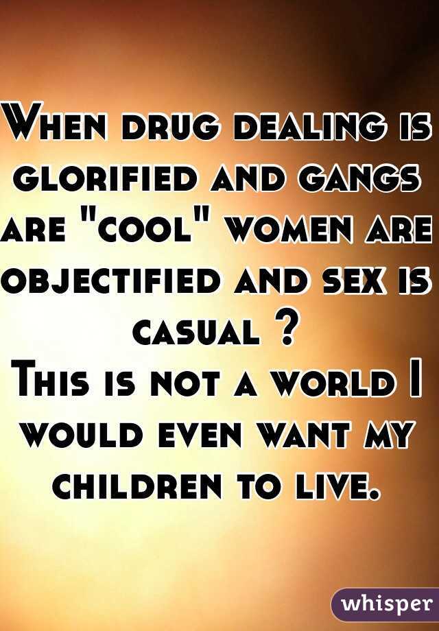 When drug dealing is glorified and gangs are "cool" women are objectified and sex is casual ? 
This is not a world I would even want my children to live.  