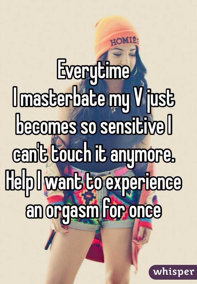 Everytime
I masterbate my V just becomes so sensitive I can't touch it anymore. Help I want to experience an orgasm for once 