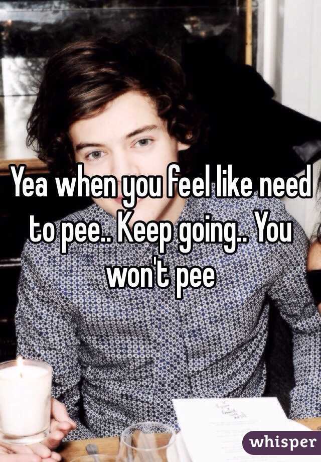 Yea when you feel like need to pee.. Keep going.. You won't pee