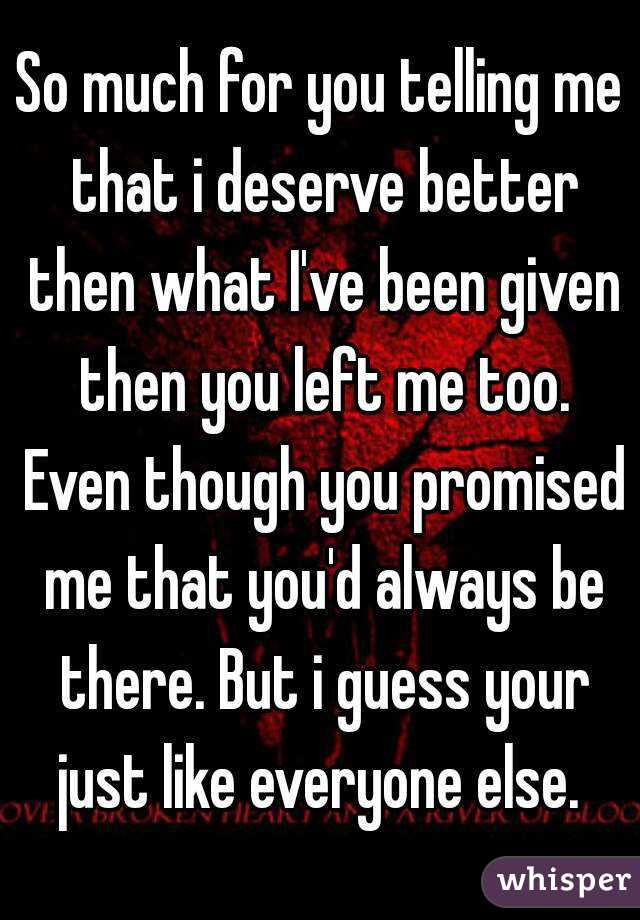 So much for you telling me that i deserve better then what I've been given then you left me too. Even though you promised me that you'd always be there. But i guess your just like everyone else. 