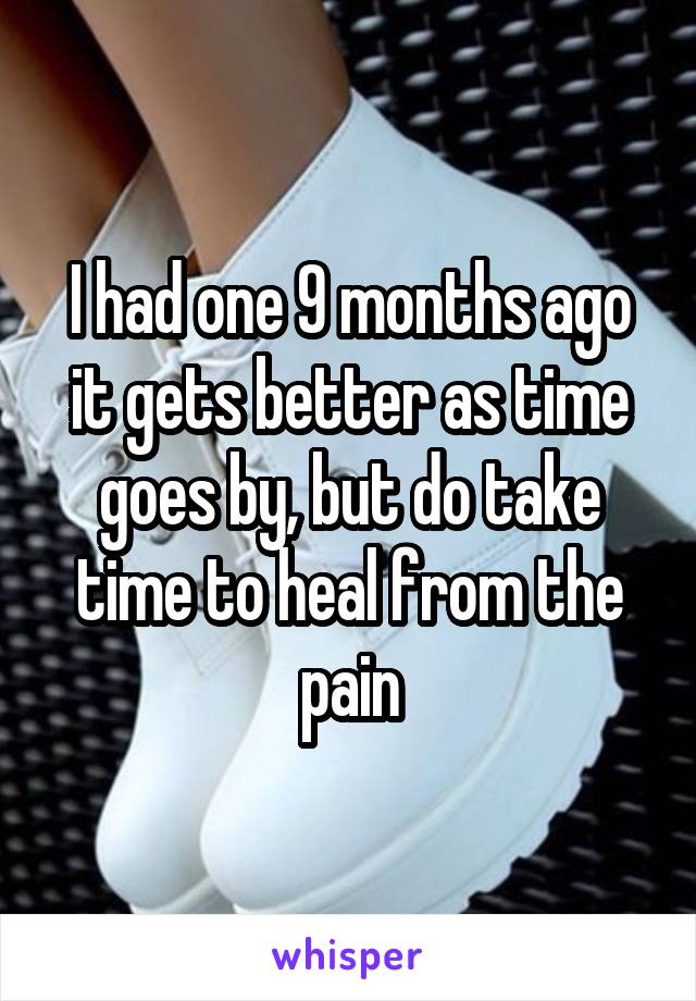 I had one 9 months ago it gets better as time goes by, but do take time to heal from the pain