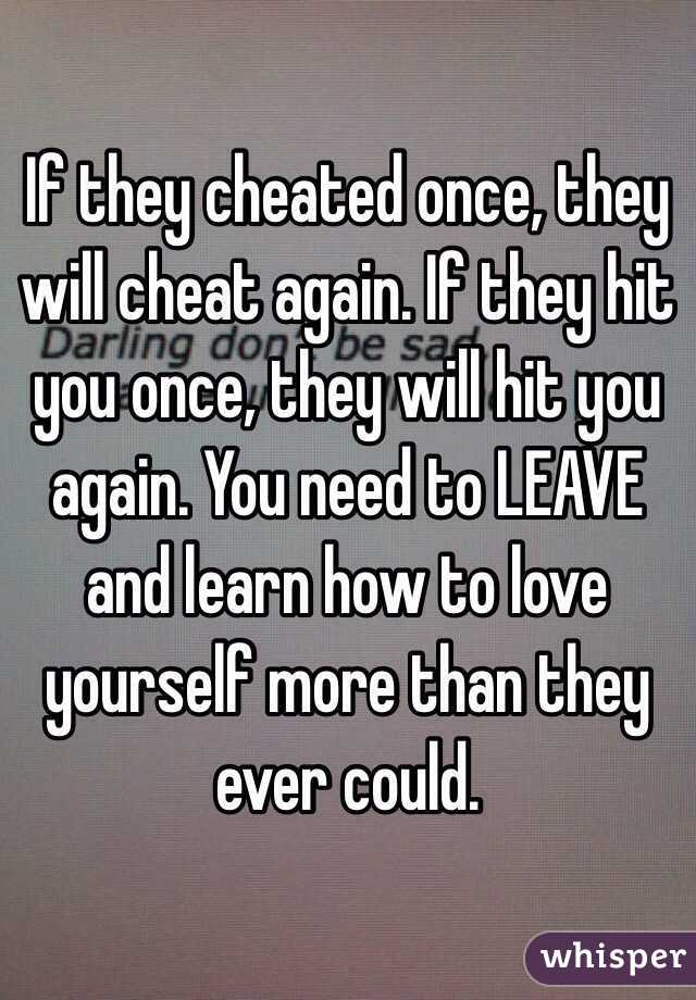 If they cheated once, they will cheat again. If they hit you once, they will hit you again. You need to LEAVE and learn how to love yourself more than they ever could.