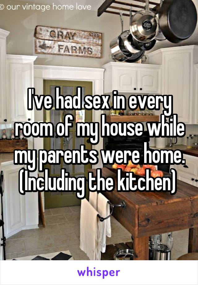 I've had sex in every room of my house while my parents were home. (Including the kitchen) 