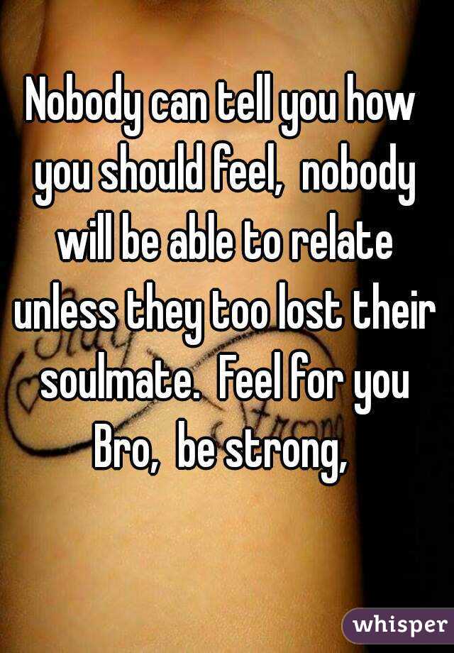 Nobody can tell you how you should feel,  nobody will be able to relate unless they too lost their soulmate.  Feel for you Bro,  be strong, 