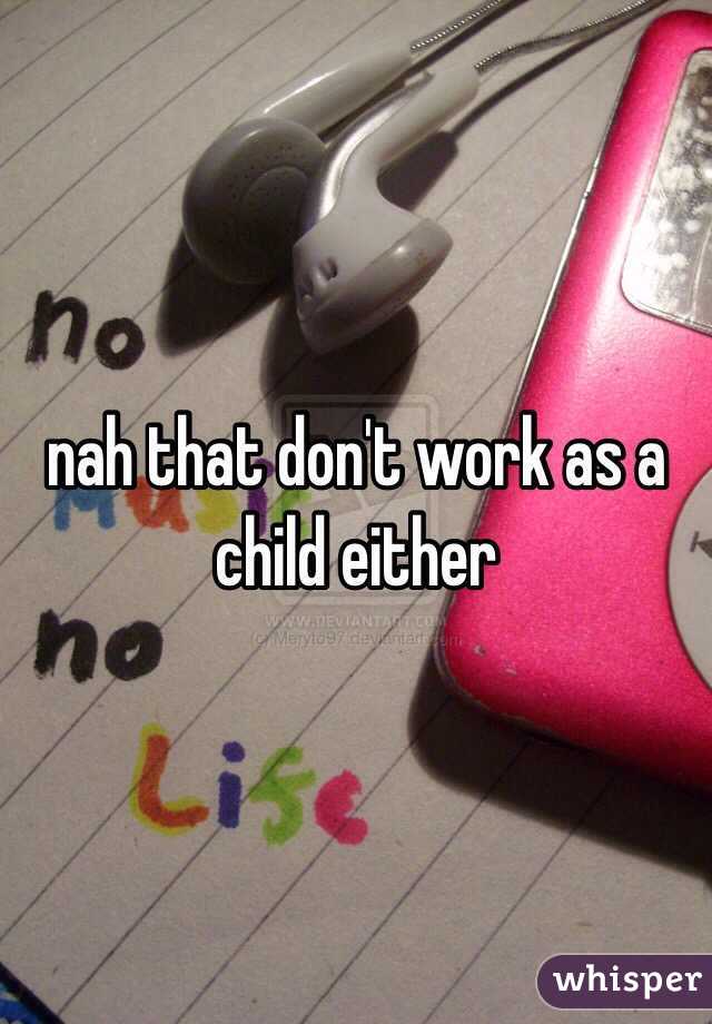 nah that don't work as a child either