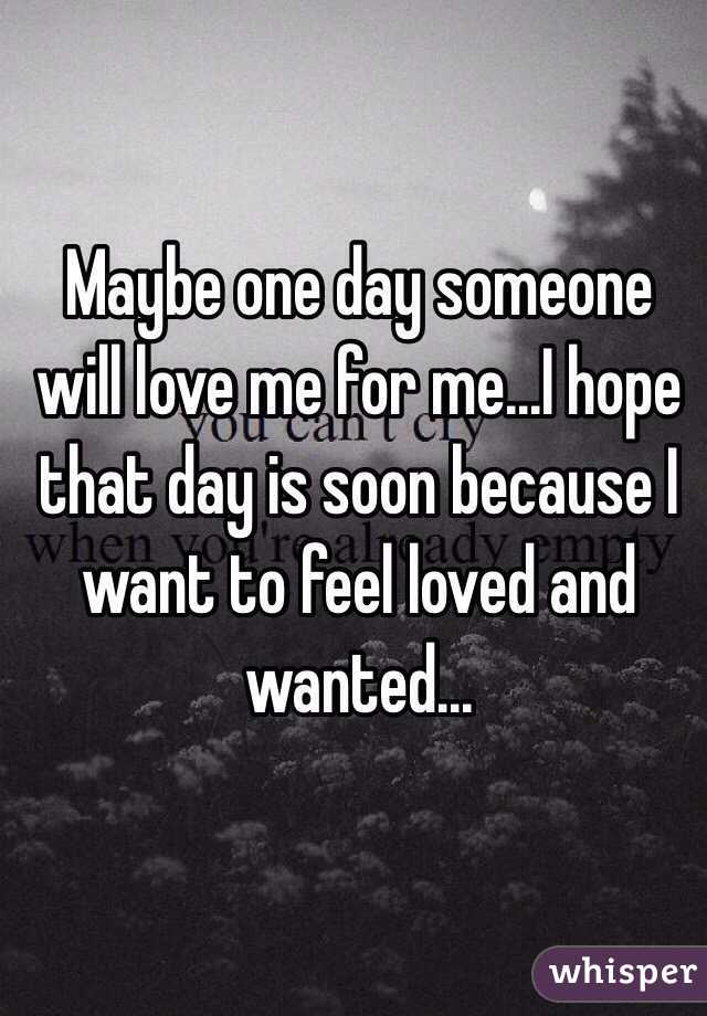 Maybe one day someone will love me for me...I hope that day is soon because I want to feel loved and wanted...