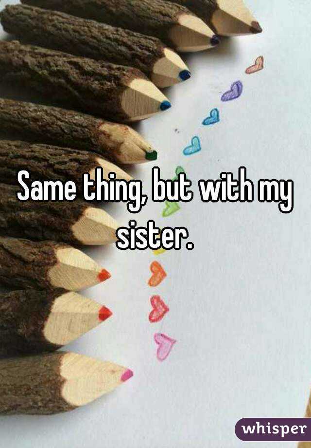 Same thing, but with my sister. 