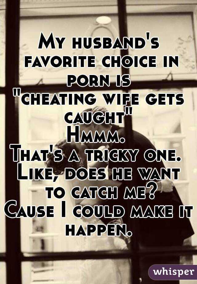 My husband's favorite choice in porn is 
"cheating wife gets caught" 
Hmmm. 
That's a tricky one. 
Like, does he want to catch me?
Cause I could make it happen. 